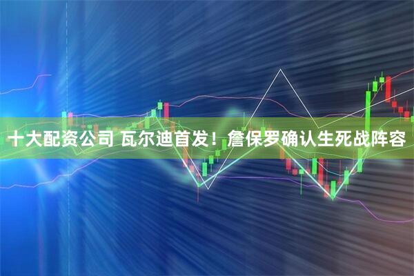 十大配资公司 瓦尔迪首发！詹保罗确认生死战阵容
