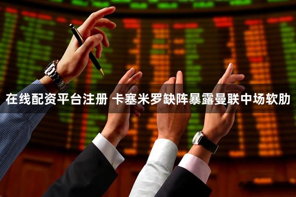 在线配资平台注册 卡塞米罗缺阵暴露曼联中场软肋