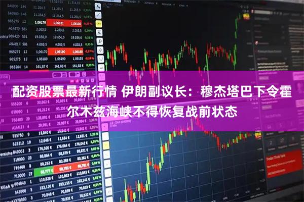 配资股票最新行情 伊朗副议长：穆杰塔巴下令霍尔木兹海峡不得恢复战前状态