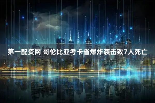 第一配资网 哥伦比亚考卡省爆炸袭击致7人死亡